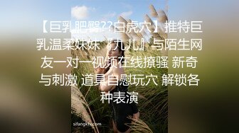 【巨乳肥臀??白虎穴】推特巨乳温柔妹妹『九儿』与陌生网友一对一视频在线撩骚 新奇与刺激 道具自慰玩穴 解锁各种表演