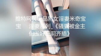 推特网黄极品熟女淫妻米奇宝宝❤️淫妻系列_《骚妻被金主们围奸三洞齐插》