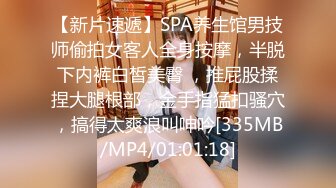 【新片速遞】SPA养生馆男技师偷拍女客人全身按摩，半脱下内裤白皙美臀 ，推屁股揉捏大腿根部，金手指猛扣骚穴，搞得太爽浪叫呻吟[335MB/MP4/01:01:18]