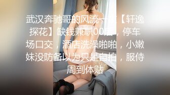 武汉奔驰哥的风流一夜【轩逸探花】缺钱兼职00后，停车场口交，酒店洗澡啪啪，小嫩妹没防备以为只是自拍，服侍周到体贴