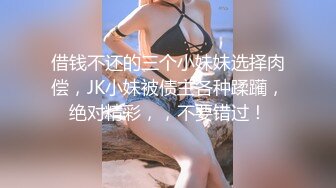 借钱不还的三个小妹妹选择肉偿，JK小妹被债主各种蹂躏，绝对精彩，，不要错过！