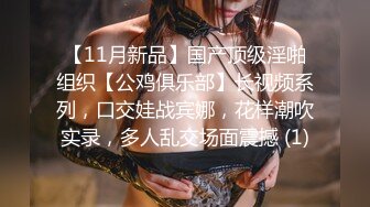 【11月新品】国产顶级淫啪组织【公鸡俱乐部】长视频系列，口交娃战宾娜，花样潮吹实录，多人乱交场面震撼 (1)