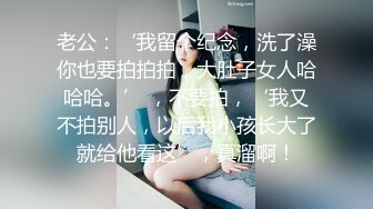 老公：‘我留个纪念，洗了澡你也要拍拍拍，大肚子女人哈哈哈。’ ，不要拍，‘我又不拍别人，以后我小孩长大了就给他看这’，真溜啊！