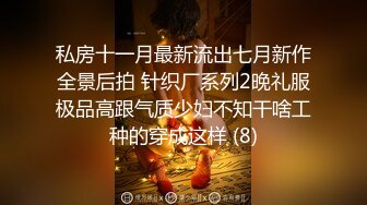 私房十一月最新流出七月新作全景后拍 针织厂系列2晚礼服极品高跟气质少妇不知干啥工种的穿成这样 (8)