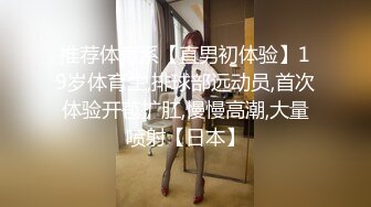 推荐体育系【直男初体验】19岁体育生,排球部远动员,首次体验开苞扩肛,慢慢高潮,大量喷射【日本】