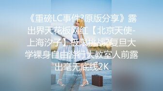 《重磅LC事件?原版分享》露出界天花板网红【北京天使-上海汐子】极限挑战?复旦大学裸身自由游行大教室人前露出毫无底线2K