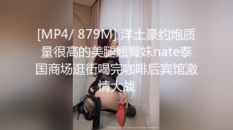 [MP4/ 879M] 洋土豪约炮质量很高的美腿翘臀妹nate泰国商场逛街喝完咖啡后宾馆激情大战