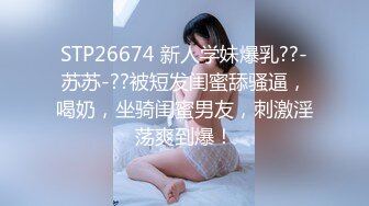 STP26674 新人学妹爆乳??-苏苏-??被短发闺蜜舔骚逼，喝奶，坐骑闺蜜男友，刺激淫荡爽到爆！