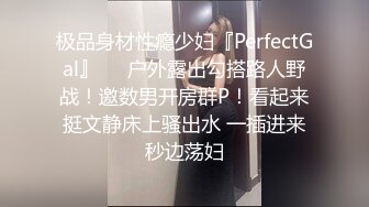 极品身材性瘾少妇『PerfectGal』❤️户外露出勾搭路人野战！邀数男开房群P！看起来挺文静床上骚出水 一插进来秒边荡妇