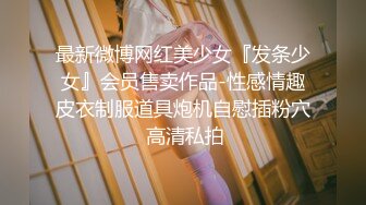 最新微博网红美少女『发条少女』会员售卖作品-性感情趣皮衣制服道具炮机自慰插粉穴 高清私拍