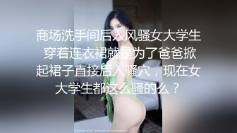 商场洗手间后入风骚女大学生 穿着连衣裙就是为了爸爸掀起裙子直接后入骚穴，现在女大学生都这么骚的么？