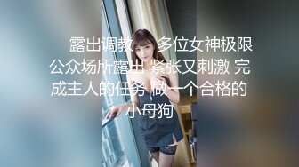 ❤️露出调教❤️多位女神极限公众场所露出 紧张又刺激 完成主人的任务 做一个合格的小母狗