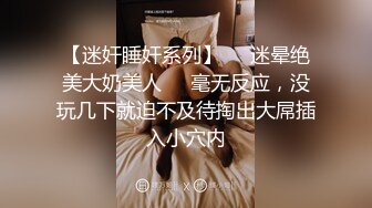 【迷奸睡奸系列】❤️迷晕绝美大奶美人❤️毫无反应，没玩几下就迫不及待掏出大屌插入小穴内