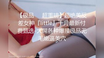 【极品❤️超重磅】超绝美反差女神『little』十月最新付费甄选-大屌各种爆操极品无毛嫩逼美穴