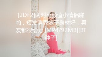 [2DF2]两对高颜值小情侣啪啪，短发清秀妹子身材好，男友都很给力 [MP4/92MB][BT种子]