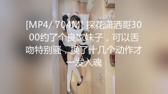 [MP4/ 704M] 探花潇洒哥3000约了个良家妹子，可以舌吻特别骚，换了十几个动作才一发入魂