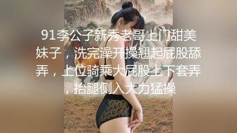 91李公子新秀老哥上门甜美妹子，洗完澡开操翘起屁股舔弄，上位骑乘大屁股上下套弄，抬腿侧入大力猛操