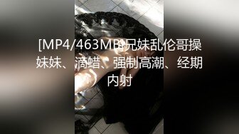 [MP4/463MB]兄妹乱伦哥操妹妹、滴蜡、强制高潮、经期内射