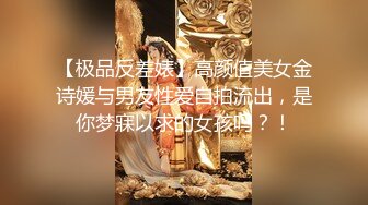 【极品反差婊】高颜值美女金诗媛与男友性爱自拍流出，是你梦寐以求的女孩吗？！