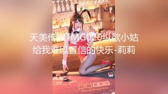 天美传媒TMG020纵欲小姑给我难以置信的快乐-莉莉