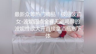 最新众筹热门精品！极品波霸女-波妮四点全裸无遮喝醉的波妮性欲大开直接拿酒瓶塞下体