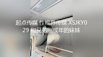 起点传媒 性视界传媒 XSJKY029 和兄弟刚成年的妹妹