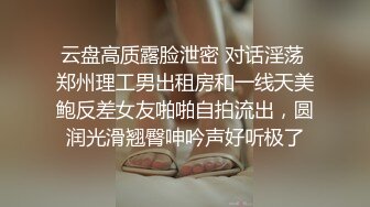 云盘高质露脸泄密 对话淫荡 郑州理工男出租房和一线天美鲍反差女友啪啪自拍流出，圆润光滑翘臀呻吟声好听极了