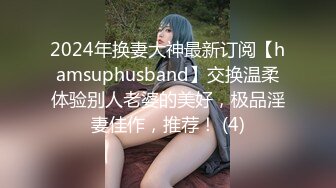 2024年换妻大神最新订阅【hamsuphusband】交换温柔体验别人老婆的美好，极品淫妻佳作，推荐！ (4)