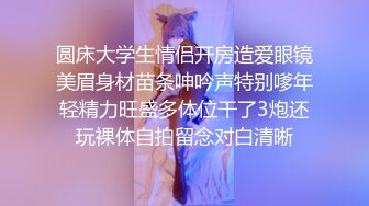 圆床大学生情侣开房造爱眼镜美眉身材苗条呻吟声特别嗲年轻精力旺盛多体位干了3炮还玩裸体自拍留念对白清晰