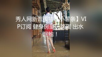 秀人网新晋模特【小薯条】VIP订阅 健身房里玩跳蛋 出水 漏鲍！