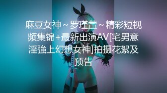 麻豆女神～罗瑾萱～精彩短视频集锦+最新出演AV[宅男意淫強上幻想女神]拍摄花絮及预告