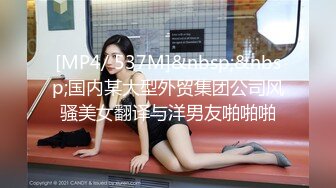 [MP4/ 537M]&nbsp;&nbsp;国内某大型外贸集团公司风骚美女翻译与洋男友啪啪啪