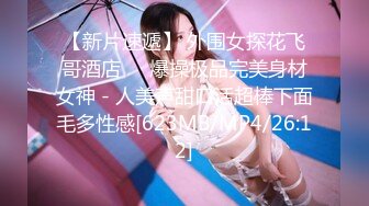 【新片速遞】 外围女探花飞哥酒店❤️爆操极品完美身材女神 - 人美声甜口活超棒下面毛多性感[623MB/MP4/26:12]