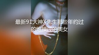 最新91大神X先生那些年约过的炮操过的美女