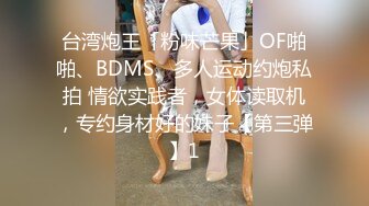 台湾炮王「粉味芒果」OF啪啪、BDMS、多人运动约炮私拍 情欲实践者，女体读取机，专约身材好的妹子【第三弹】1