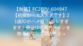 【無碼】FC2PPV-604947 【初撮影・オススメです】21歳JDがハメ撮り..らしすぎます！最後は白濁ザーメンを無毛おマンコに大量ぶっ