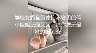 学校女厕全景偷拍不多见的俩小姐姐正面尿尿，给你展示最嫩的鲍鱼BB