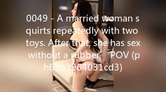 0049 - A married woman squirts repeatedly with two toys. After that, she has sex without a rubber.　POV (ph63b3964031cd3)