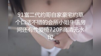 91富二代约哥自家豪宅约草个口活不错的会所小姐牛逼房间还有性爱椅720P高清无水印