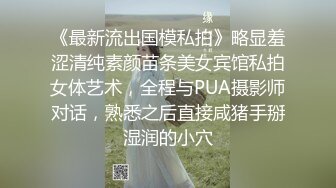 《最新流出国模私拍》略显羞涩清纯素颜苗条美女宾馆私拍女体艺术，全程与PUA摄影师对话，熟悉之后直接咸猪手掰湿润的小穴