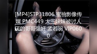 [MP4]STP31806 蜜桃影像传媒 PMC449 大三妹妹被讨人厌的哥哥强奸 孟若羽 VIP0600