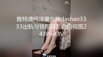 推特清纯淫妻女神dashan3333出轨与铁粉淫乱自拍视图243P+43V