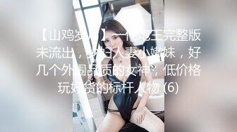 【山鸡岁月】一代炮王完整版未流出，少妇人妻小嫩妹，好几个外围品质的女神，低价格玩好货的标杆人物 (6)