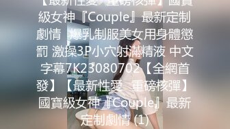 【最新性愛❤重磅核彈】國寶級女神『Couple』最新定制劇情❤爆乳制服美女用身體懲罰 激操3P小穴射滿精液 中文字幕7K23080702【全網首發】【最新性愛❤重磅核彈】國寶級女神『Couple』最新定制劇情 (1)