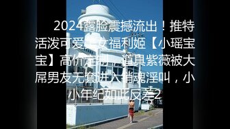 ⚡⚡2024露脸震撼流出！推特活泼可爱美女福利姬【小瑶宝宝】高价定制，道具紫薇被大屌男友无套进入销魂淫叫，小小年纪如此反差2