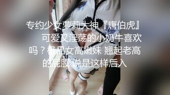 专约少女萝莉大神『唐伯虎』❤️可爱又淫荡的小奶牛喜欢吗？极品女高嫩妹 翘起老高的屁股 说是这样后入