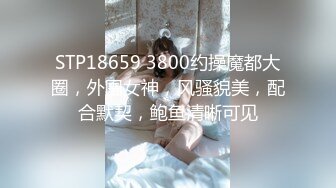 STP18659 3800约操魔都大圈，外围女神，风骚貌美，配合默契，鲍鱼清晰可见