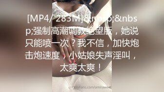 [MP4/ 283M]&nbsp;&nbsp;强制高潮调教绝望版，她说只能喷一次？我不信，加快炮击炮速度，小姑娘失声淫叫，太爽太爽！