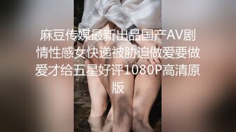 麻豆传媒最新出品国产AV剧情性感女快递被胁迫做爱要做爱才给五星好评1080P高清原版