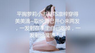 平胸萝莉小可爱TS凛梓穿得美美滴~取悦自己开心来两发，一发射在手里自己吃掉，一发射给魔镜！！